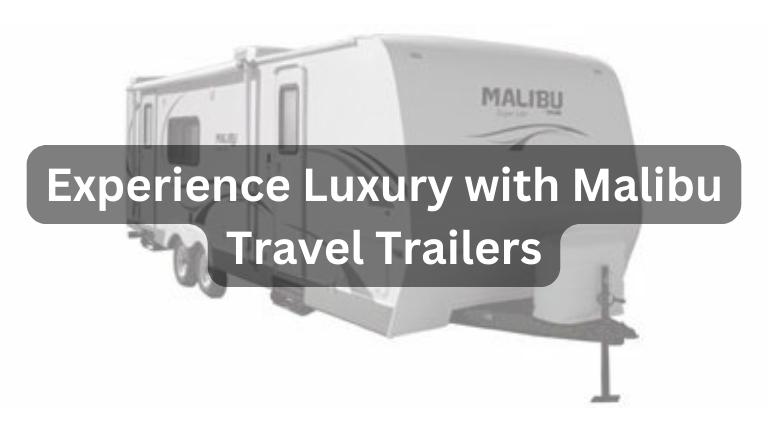 Experience Luxury with Malibu Travel Trailers